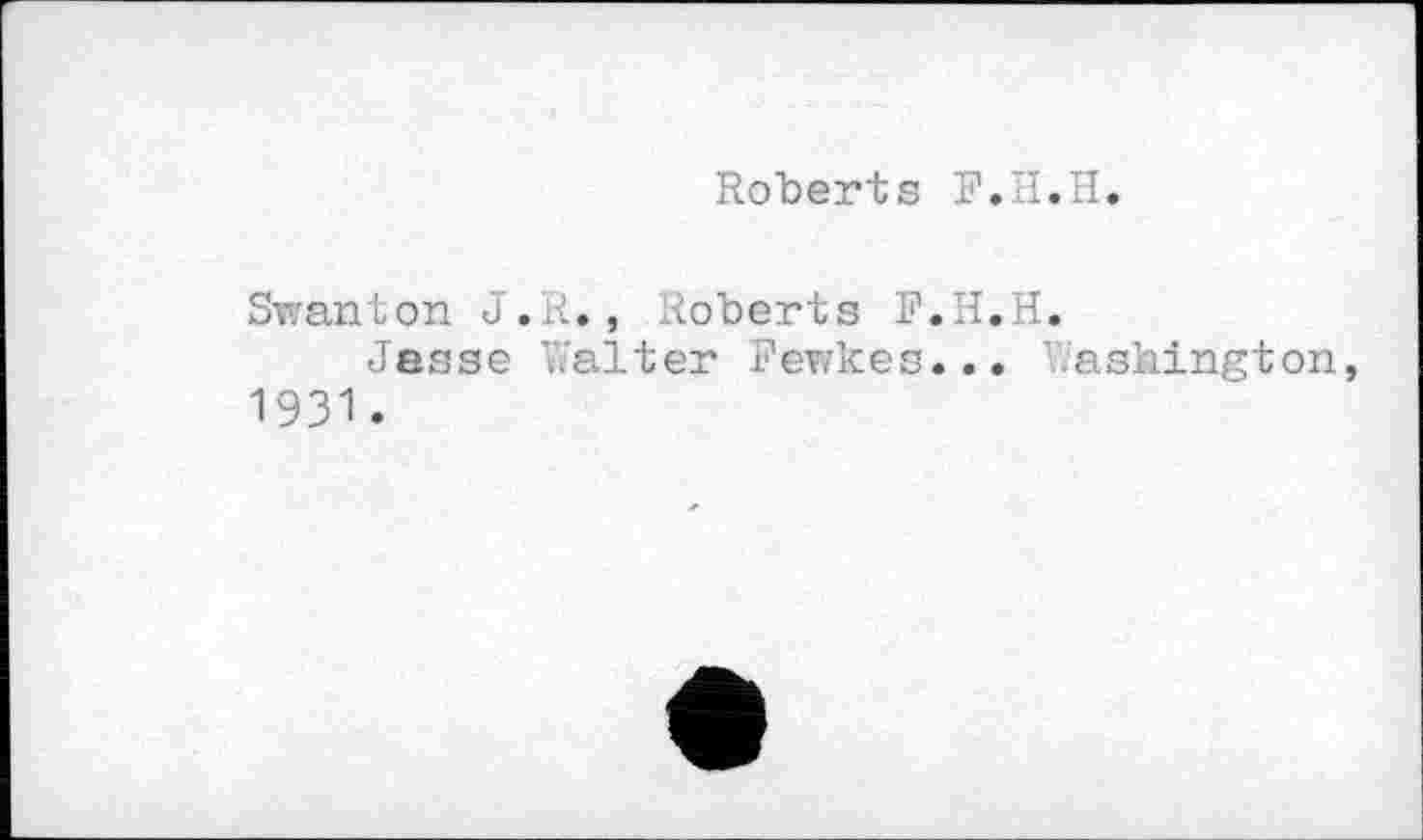 ﻿Roberts F. И. H.
Swanton J.R. , Roberts F.H.H.
Jesse Walter Fewkes... Washington, 1931.